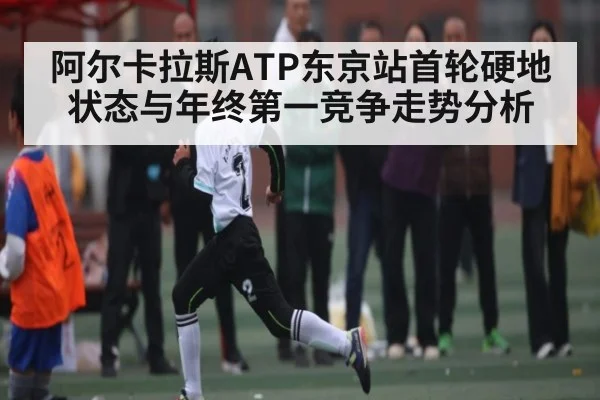 阿尔卡拉斯ATP东京站首轮硬地状态与年终第一竞争走势分析（kaiyun）